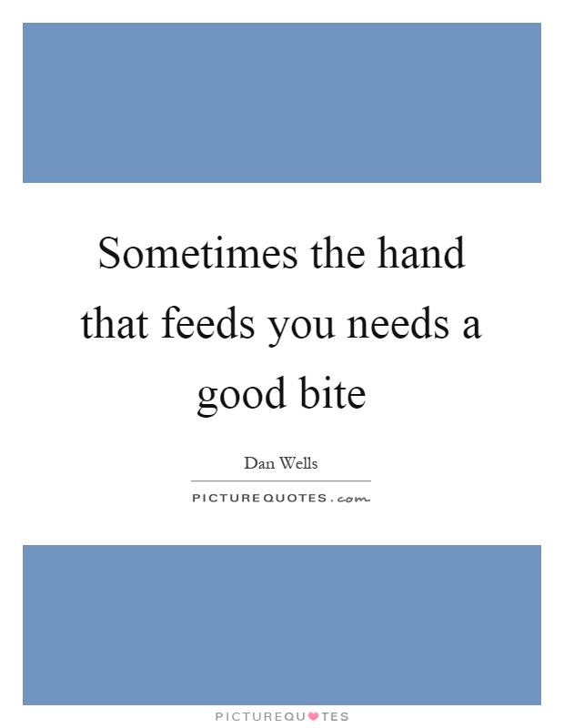 Sometimes the hand that feeds you needs a good bite Picture Quote #1