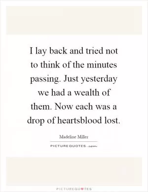 I lay back and tried not to think of the minutes passing. Just yesterday we had a wealth of them. Now each was a drop of heartsblood lost Picture Quote #1