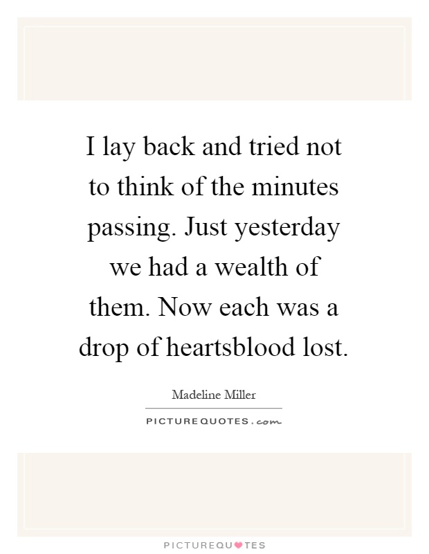 I lay back and tried not to think of the minutes passing. Just yesterday we had a wealth of them. Now each was a drop of heartsblood lost Picture Quote #1