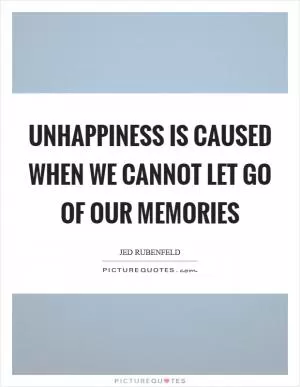 Unhappiness is caused when we cannot let go of our memories Picture Quote #1