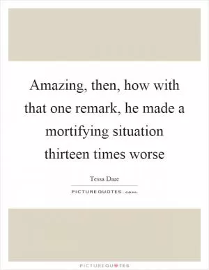 Amazing, then, how with that one remark, he made a mortifying situation thirteen times worse Picture Quote #1