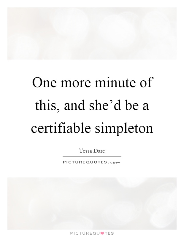One more minute of this, and she'd be a certifiable simpleton Picture Quote #1