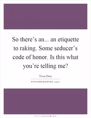 So there’s an... an etiquette to raking. Some seducer’s code of honor. Is this what you’re telling me? Picture Quote #1