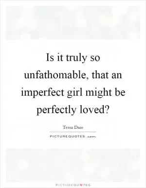 Is it truly so unfathomable, that an imperfect girl might be perfectly loved? Picture Quote #1