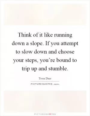 Think of it like running down a slope. If you attempt to slow down and choose your steps, you’re bound to trip up and stumble Picture Quote #1