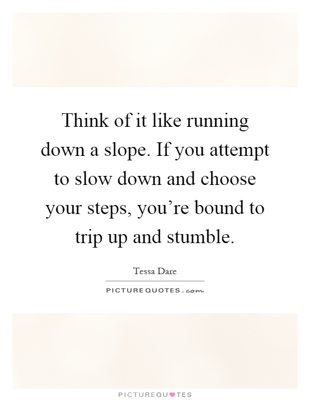 Think of it like running down a slope. If you attempt to slow down and choose your steps, you're bound to trip up and stumble Picture Quote #1