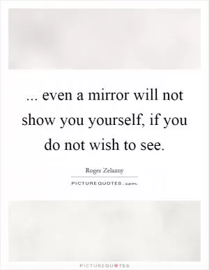 ... even a mirror will not show you yourself, if you do not wish to see Picture Quote #1
