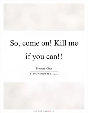 So, come on! Kill me if you can!! Picture Quote #1
