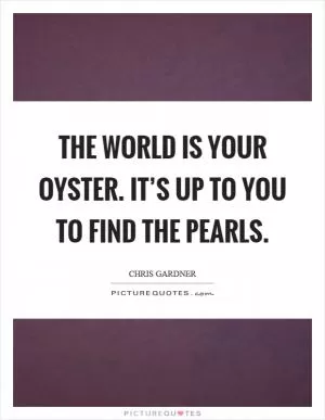 The world is your oyster. It’s up to you to find the pearls Picture Quote #1