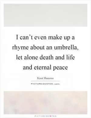 I can’t even make up a rhyme about an umbrella, let alone death and life and eternal peace Picture Quote #1