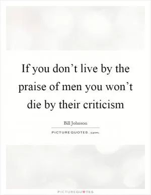 If you don’t live by the praise of men you won’t die by their criticism Picture Quote #1