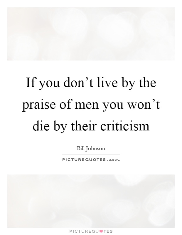 If you don't live by the praise of men you won't die by their criticism Picture Quote #1
