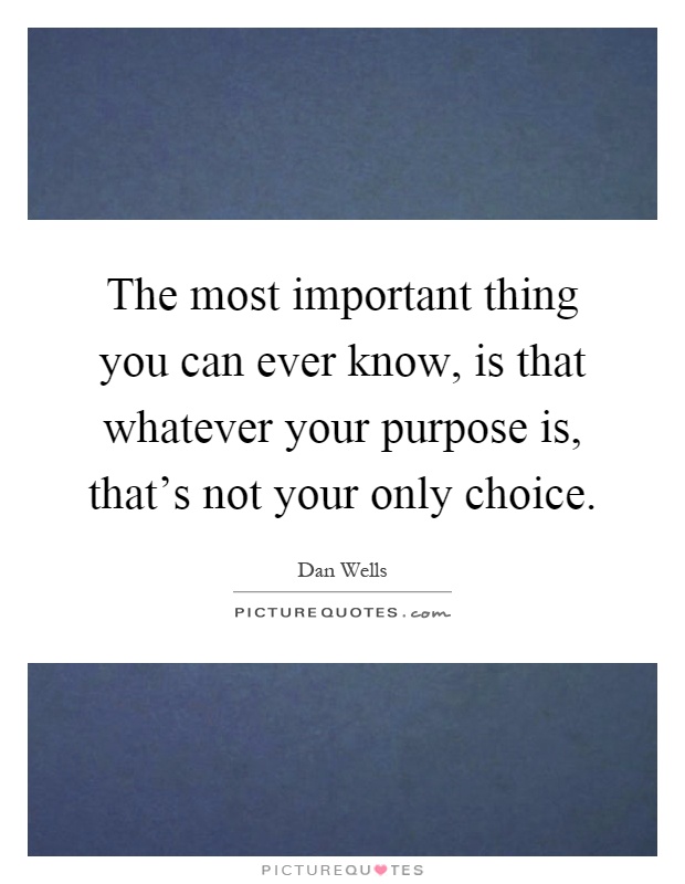 The most important thing you can ever know, is that whatever your purpose is, that's not your only choice Picture Quote #1