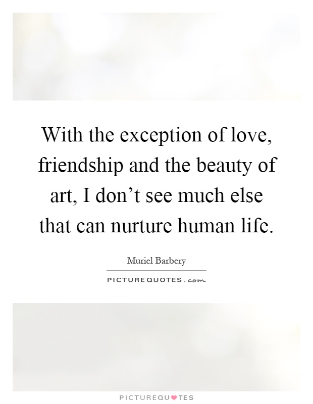With the exception of love, friendship and the beauty of art, I don't see much else that can nurture human life Picture Quote #1