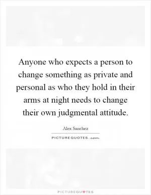 Anyone who expects a person to change something as private and personal as who they hold in their arms at night needs to change their own judgmental attitude Picture Quote #1