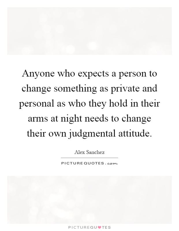 Anyone who expects a person to change something as private and personal as who they hold in their arms at night needs to change their own judgmental attitude Picture Quote #1
