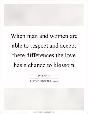 When man and women are able to respect and accept there differences the love has a chance to blossom Picture Quote #1