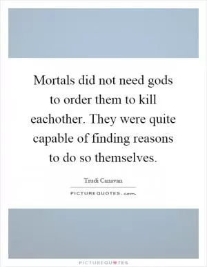 Mortals did not need gods to order them to kill eachother. They were quite capable of finding reasons to do so themselves Picture Quote #1