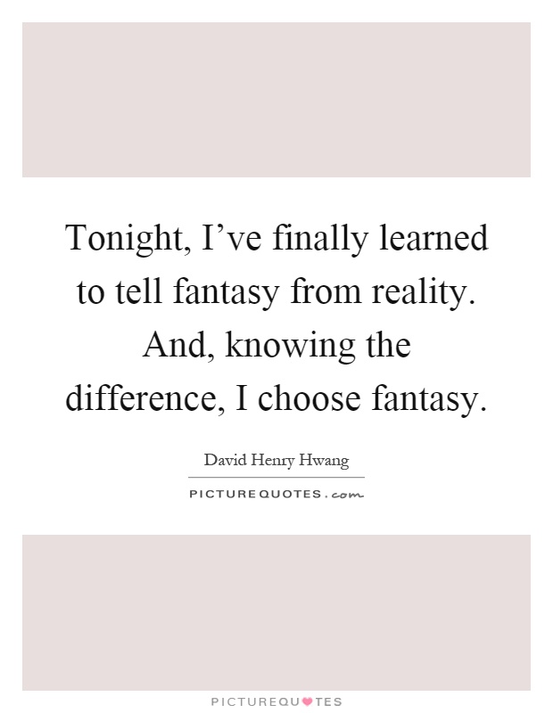 Tonight, I've finally learned to tell fantasy from reality. And, knowing the difference, I choose fantasy Picture Quote #1