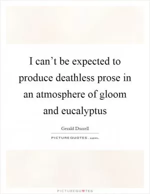 I can’t be expected to produce deathless prose in an atmosphere of gloom and eucalyptus Picture Quote #1