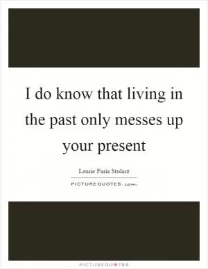 I do know that living in the past only messes up your present Picture Quote #1