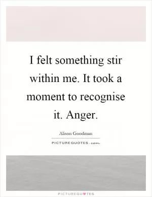 I felt something stir within me. It took a moment to recognise it. Anger Picture Quote #1
