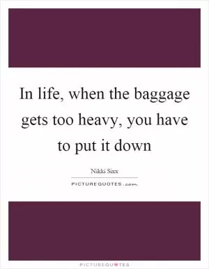 In life, when the baggage gets too heavy, you have to put it down Picture Quote #1
