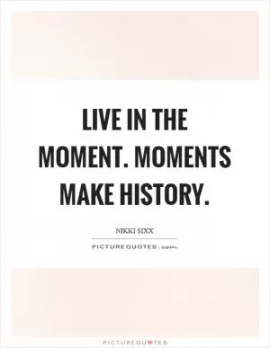 Live in the moment. Moments make history Picture Quote #1