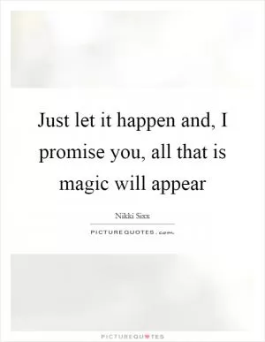 Just let it happen and, I promise you, all that is magic will appear Picture Quote #1