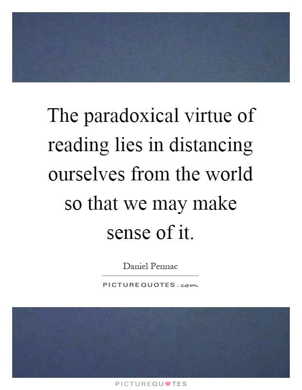 The paradoxical virtue of reading lies in distancing ourselves from the world so that we may make sense of it Picture Quote #1