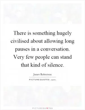 There is something hugely civilised about allowing long pauses in a conversation. Very few people can stand that kind of silence Picture Quote #1