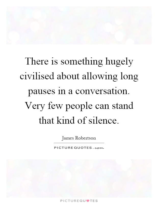 There is something hugely civilised about allowing long pauses in a conversation. Very few people can stand that kind of silence Picture Quote #1