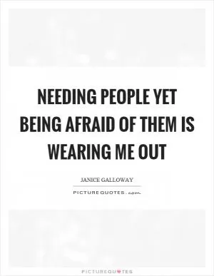 Needing people yet being afraid of them is wearing me out Picture Quote #1
