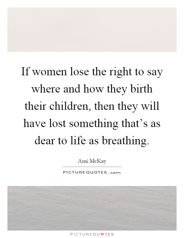 If women lose the right to say where and how they birth their children, then they will have lost something that's as dear to life as breathing Picture Quote #1