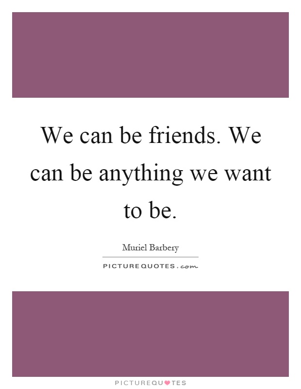 We can be friends. We can be anything we want to be Picture Quote #1