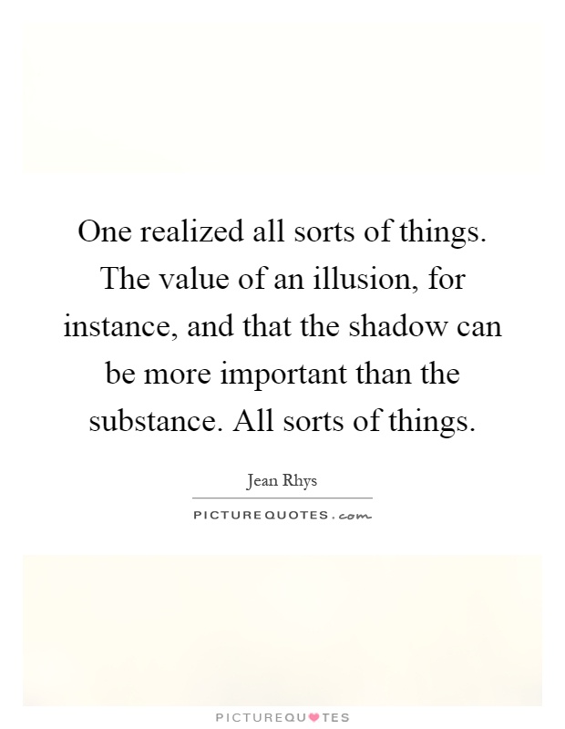 One realized all sorts of things. The value of an illusion, for instance, and that the shadow can be more important than the substance. All sorts of things Picture Quote #1