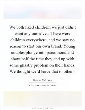 We both liked children; we just didn’t want any ourselves. There were children everywhere, and we saw no reason to start our own brand. Young couples plunge into parenthood and about half the time they end up with some ghastly problem on their hands. We thought we’d leave that to others Picture Quote #1
