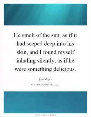 He smelt of the sun, as if it had seeped deep into his skin, and I found myself inhaling silently, as if he were something delicious Picture Quote #1