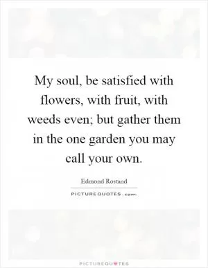 My soul, be satisfied with flowers, with fruit, with weeds even; but gather them in the one garden you may call your own Picture Quote #1