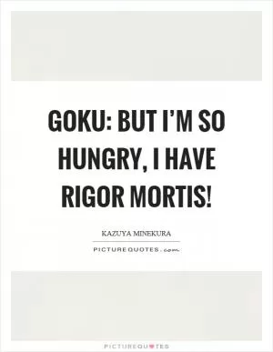 Goku: But I’m so hungry, I have rigor mortis! Picture Quote #1