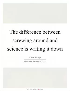 The difference between screwing around and science is writing it down Picture Quote #1