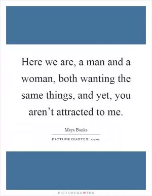 Here we are, a man and a woman, both wanting the same things, and yet, you aren’t attracted to me Picture Quote #1