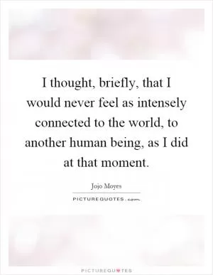 I thought, briefly, that I would never feel as intensely connected to the world, to another human being, as I did at that moment Picture Quote #1