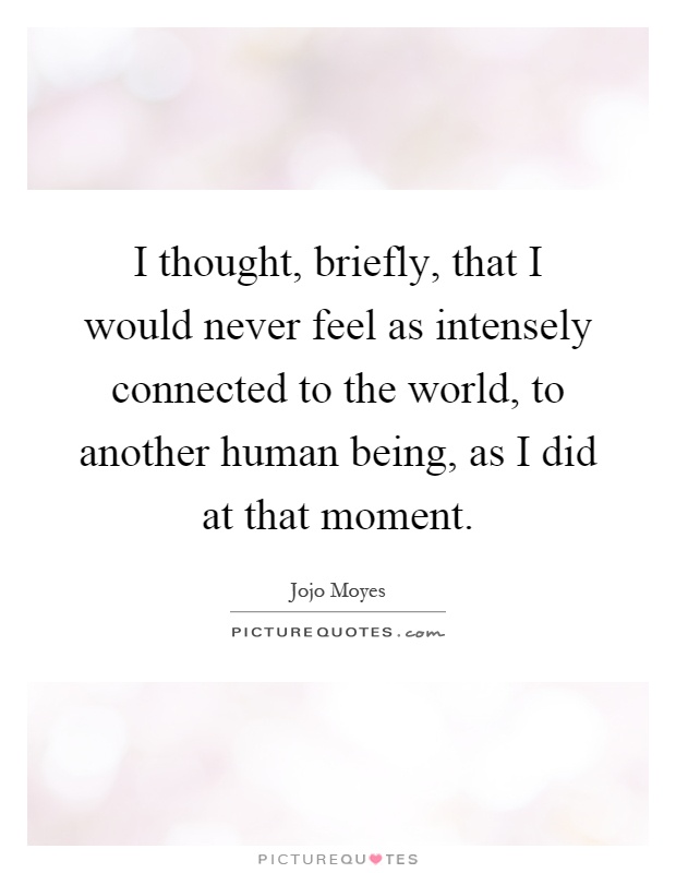 I thought, briefly, that I would never feel as intensely connected to the world, to another human being, as I did at that moment Picture Quote #1