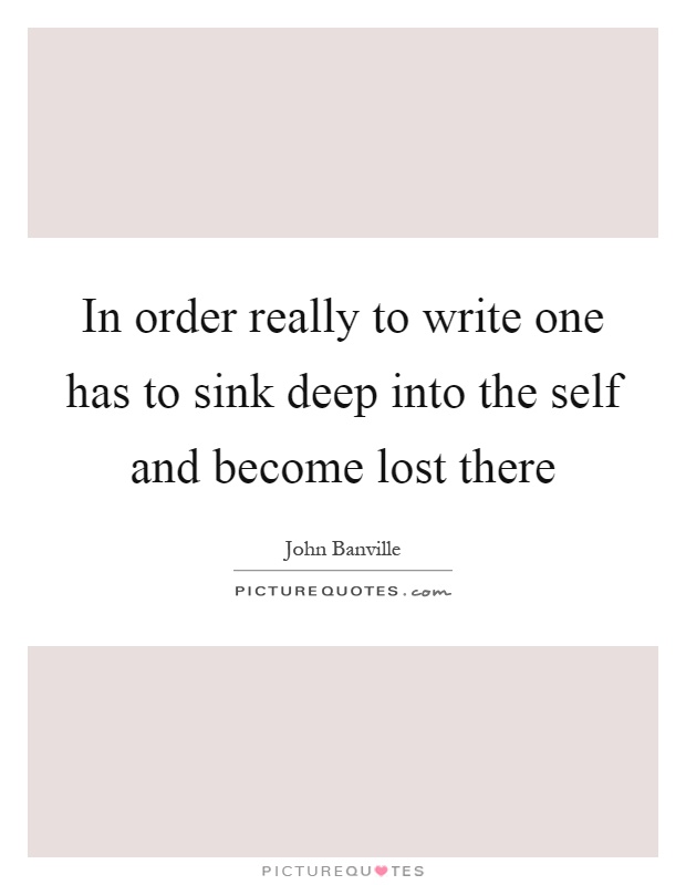 In order really to write one has to sink deep into the self and become lost there Picture Quote #1