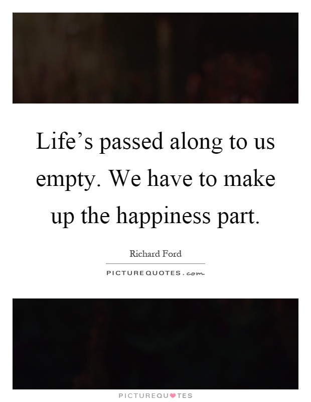 Life's passed along to us empty. We have to make up the happiness part Picture Quote #1