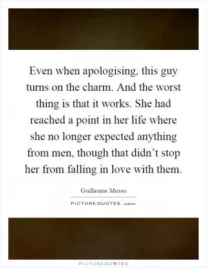 Even when apologising, this guy turns on the charm. And the worst thing is that it works. She had reached a point in her life where she no longer expected anything from men, though that didn’t stop her from falling in love with them Picture Quote #1
