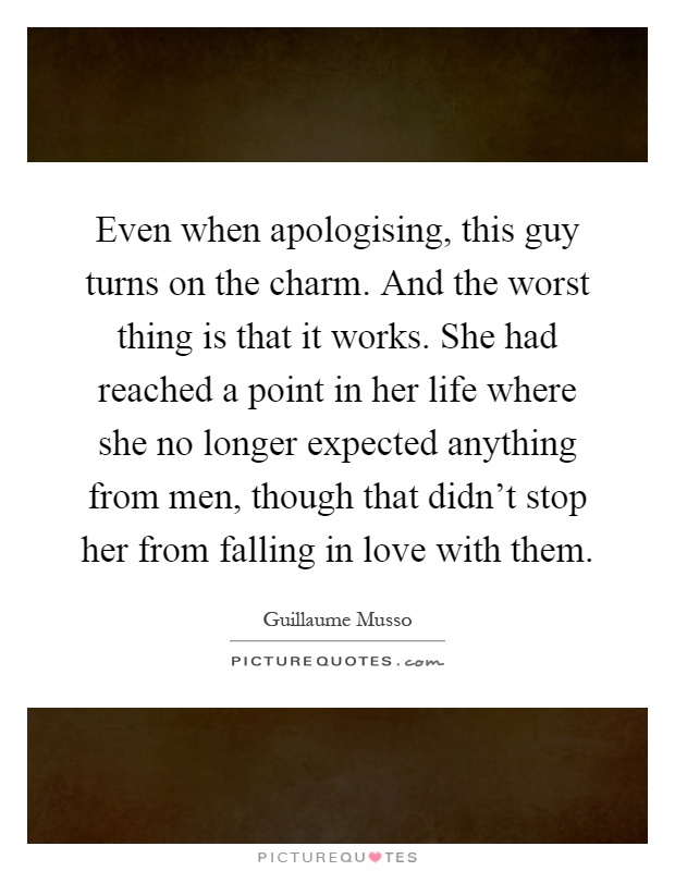 Even when apologising, this guy turns on the charm. And the worst thing is that it works. She had reached a point in her life where she no longer expected anything from men, though that didn't stop her from falling in love with them Picture Quote #1