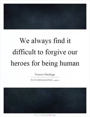 We always find it difficult to forgive our heroes for being human Picture Quote #1