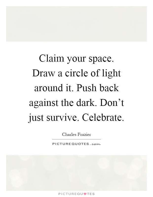 Claim your space. Draw a circle of light around it. Push back against the dark. Don't just survive. Celebrate Picture Quote #1